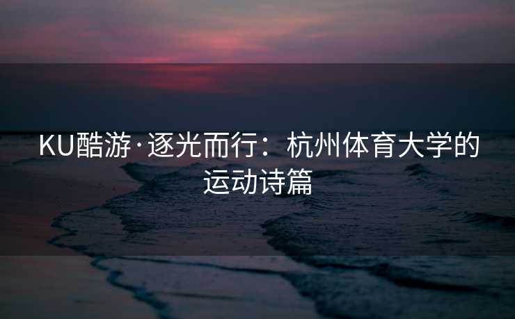 KU酷游·逐光而行：杭州体育大学的运动诗篇