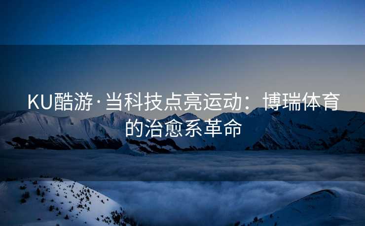 KU酷游·当科技点亮运动:博瑞体育的治愈系革命 KU酷游·当科技点亮运动:博瑞体育的治愈系革命