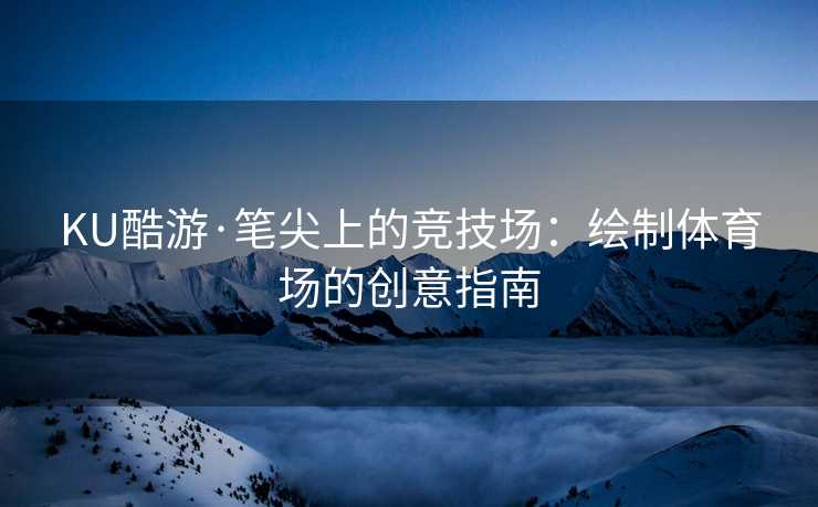 KU酷游·笔尖上的竞技场:绘制体育场的创意指南 KU酷游·笔尖上的竞技场:绘制体育场的创意指南