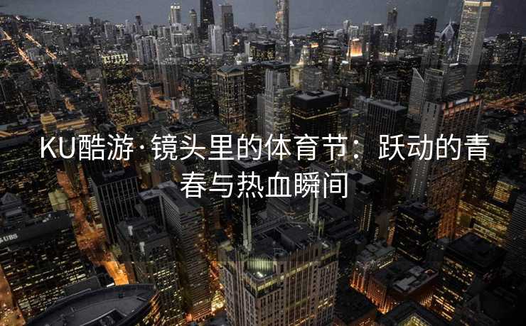 KU酷游·镜头里的体育节：跃动的青春与热血瞬间