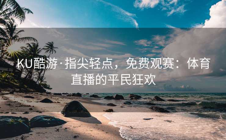 KU酷游·指尖轻点,免费观赛:体育直播的平民狂欢 KU酷游·指尖轻点,免费观赛:体育直播的平民狂欢