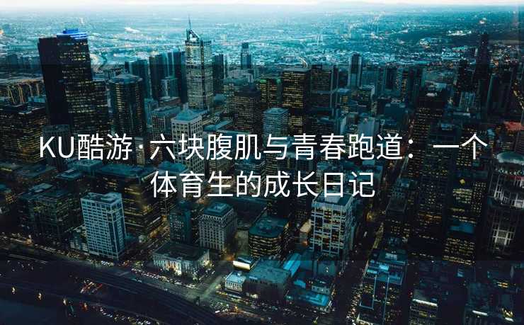 KU酷游·六块腹肌与青春跑道：一个体育生的成长日记