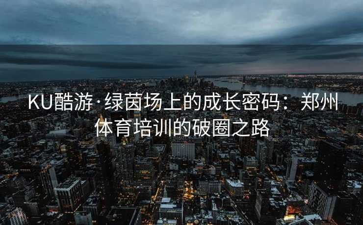 KU酷游·绿茵场上的成长密码:郑州体育培训的破圈之路 KU酷游·绿茵场上的成长密码:郑州体育培训的破圈之路