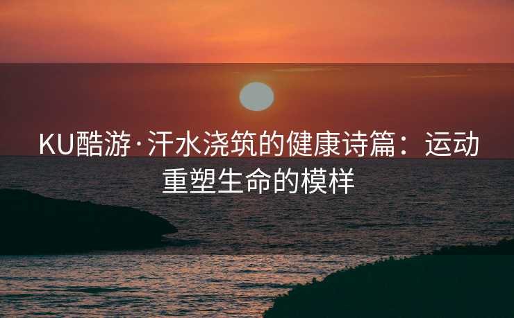 KU酷游·汗水浇筑的健康诗篇：运动重塑生命的模样