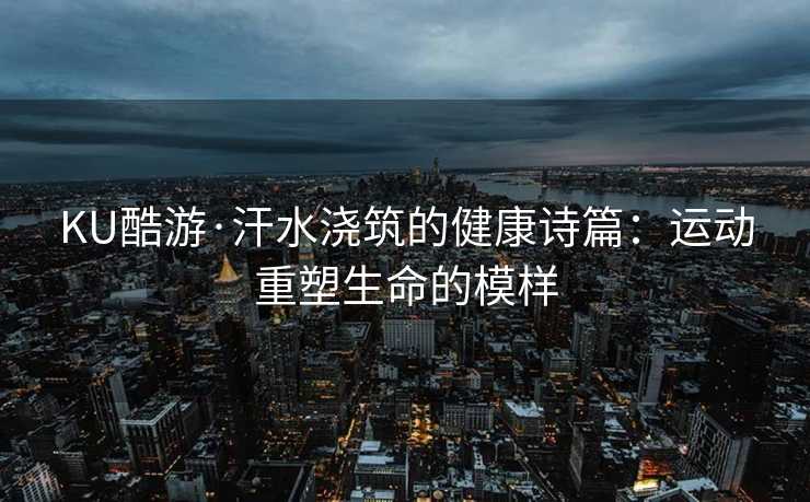 KU酷游·汗水浇筑的健康诗篇：运动重塑生命的模样