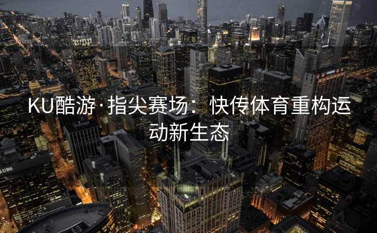 KU酷游·指尖赛场：快传体育重构运动新生态