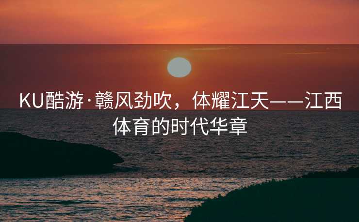 KU酷游·赣风劲吹，体耀江天——江西体育的时代华章