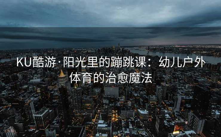 KU酷游·阳光里的蹦跳课：幼儿户外体育的治愈魔法
