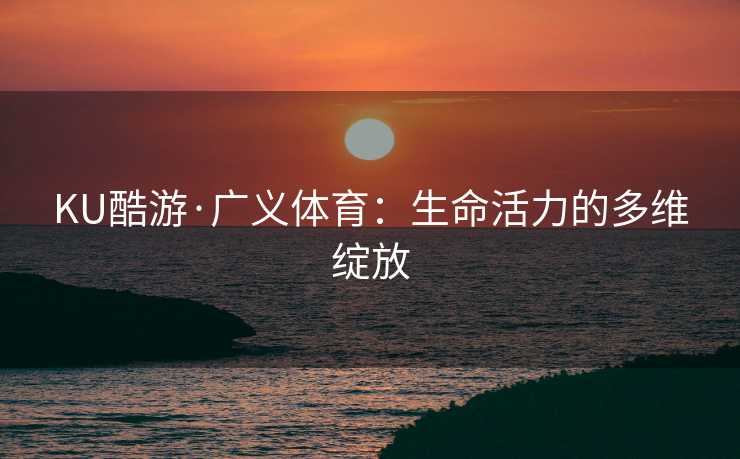 KU酷游·广义体育：生命活力的多维绽放