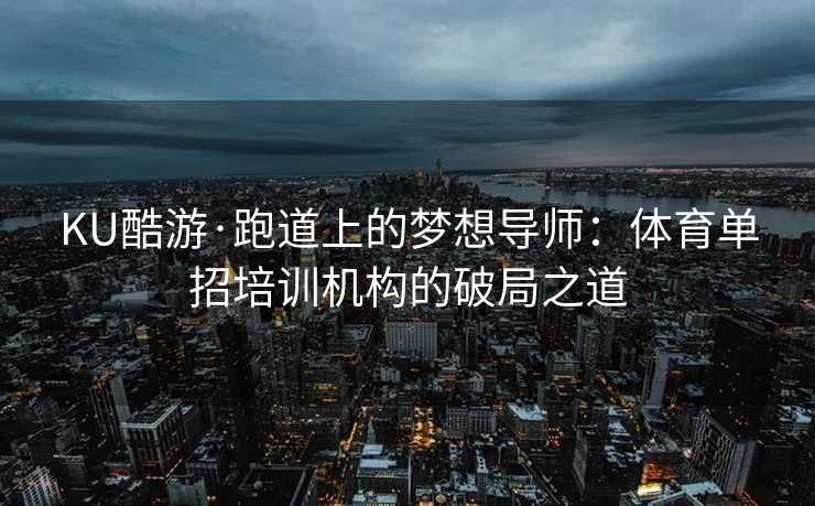 KU酷游·跑道上的梦想导师：体育单招培训机构的破局之道