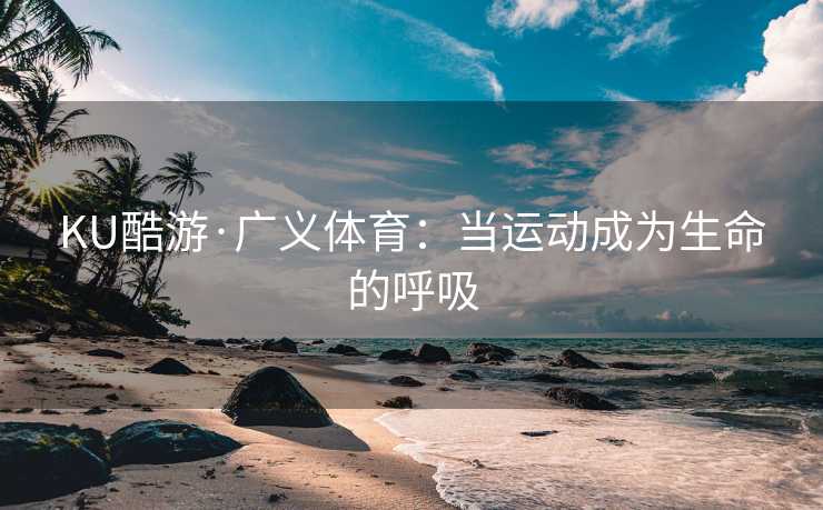 KU酷游·广义体育：当运动成为生命的呼吸