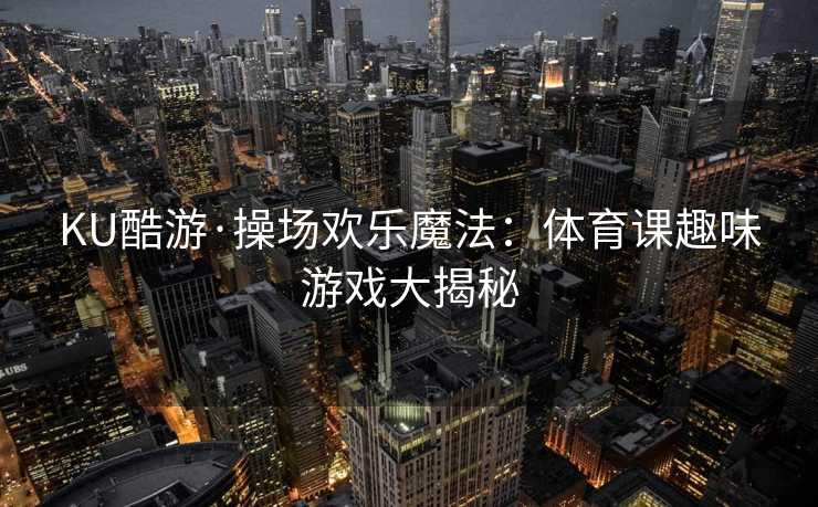 KU酷游·操场欢乐魔法：体育课趣味游戏大揭秘