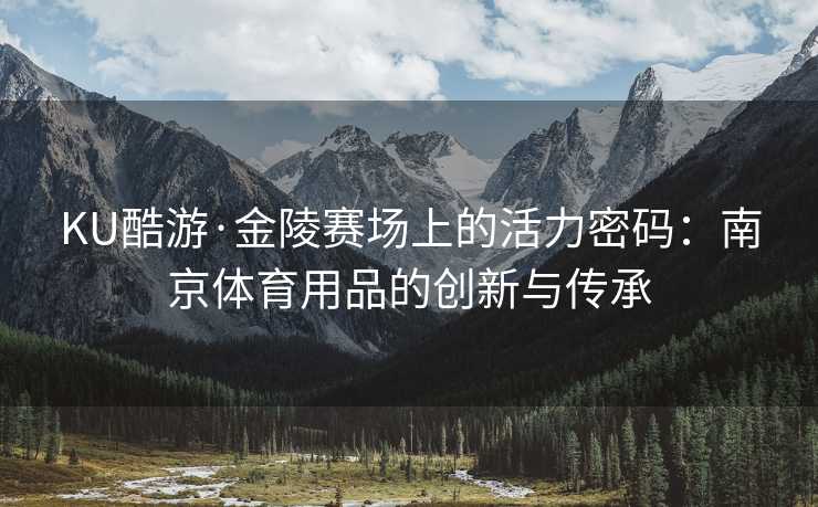 KU酷游·金陵赛场上的活力密码：南京体育用品的创新与传承