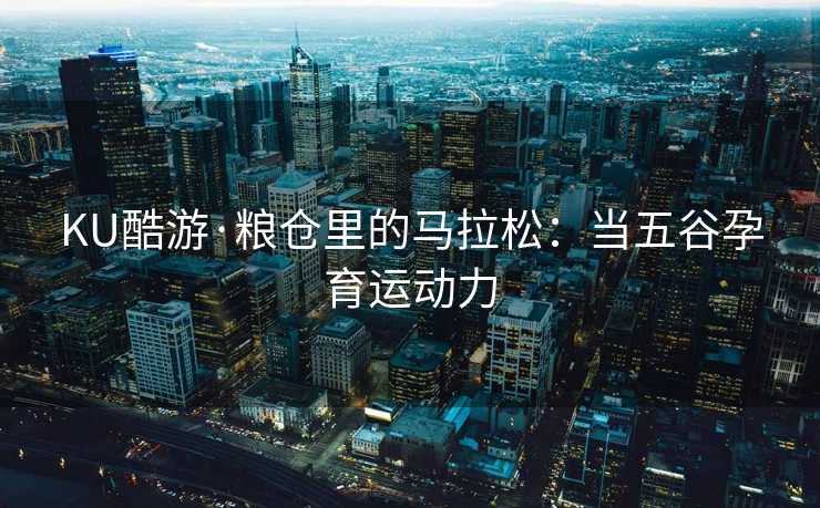 KU酷游·粮仓里的马拉松：当五谷孕育运动力