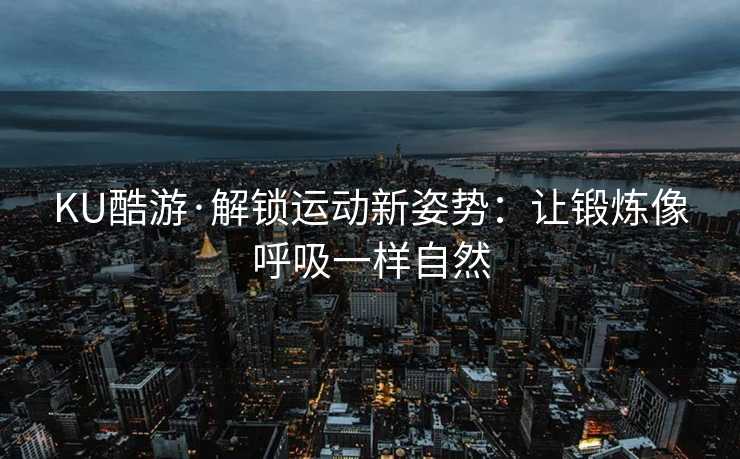 KU酷游·解锁运动新姿势：让锻炼像呼吸一样自然