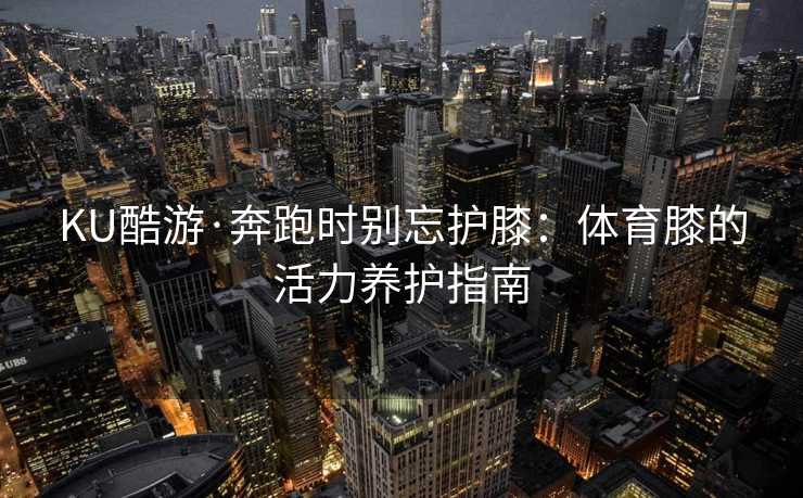 KU酷游·奔跑时别忘护膝：体育膝的活力养护指南